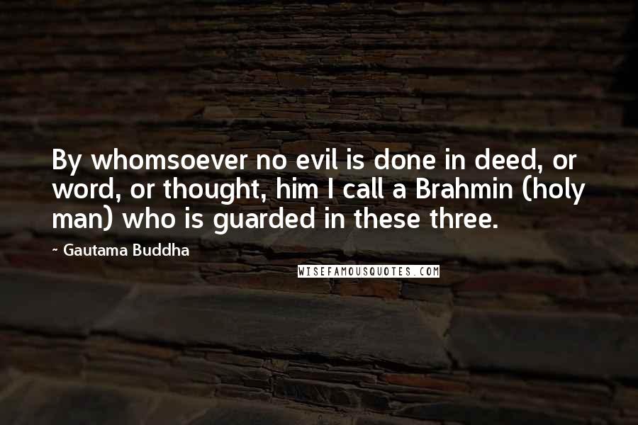Gautama Buddha Quotes: By whomsoever no evil is done in deed, or word, or thought, him I call a Brahmin (holy man) who is guarded in these three.