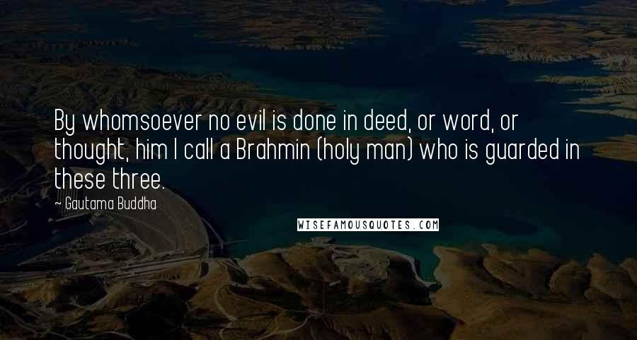 Gautama Buddha Quotes: By whomsoever no evil is done in deed, or word, or thought, him I call a Brahmin (holy man) who is guarded in these three.