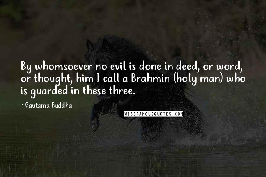 Gautama Buddha Quotes: By whomsoever no evil is done in deed, or word, or thought, him I call a Brahmin (holy man) who is guarded in these three.