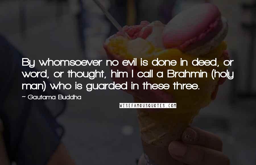 Gautama Buddha Quotes: By whomsoever no evil is done in deed, or word, or thought, him I call a Brahmin (holy man) who is guarded in these three.