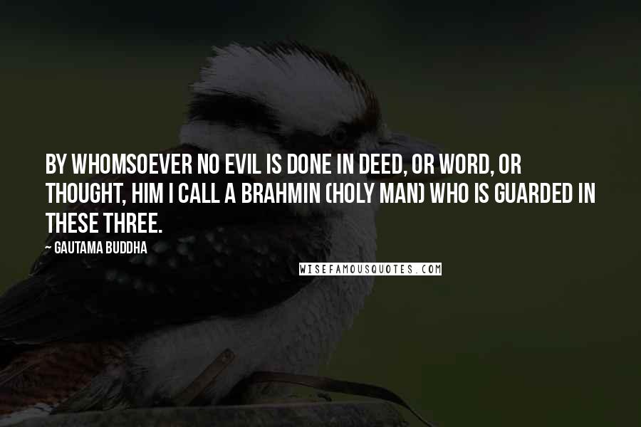 Gautama Buddha Quotes: By whomsoever no evil is done in deed, or word, or thought, him I call a Brahmin (holy man) who is guarded in these three.