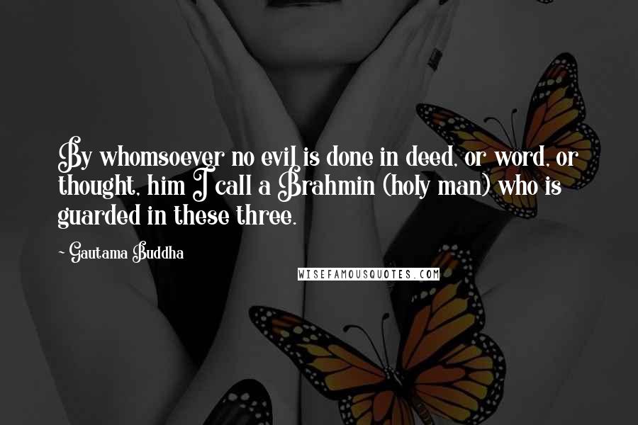 Gautama Buddha Quotes: By whomsoever no evil is done in deed, or word, or thought, him I call a Brahmin (holy man) who is guarded in these three.