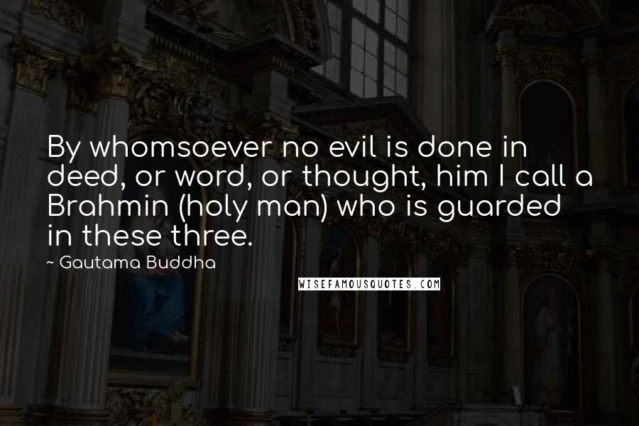 Gautama Buddha Quotes: By whomsoever no evil is done in deed, or word, or thought, him I call a Brahmin (holy man) who is guarded in these three.