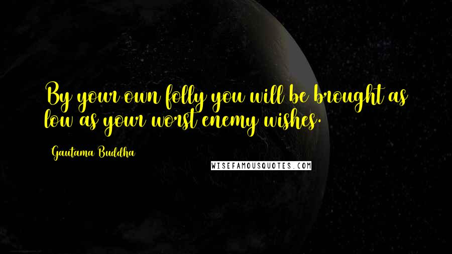 Gautama Buddha Quotes: By your own folly you will be brought as low as your worst enemy wishes.