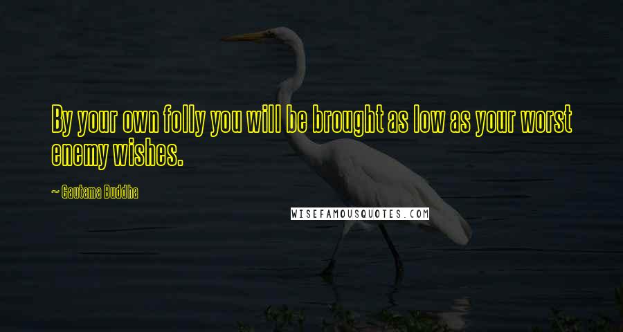 Gautama Buddha Quotes: By your own folly you will be brought as low as your worst enemy wishes.