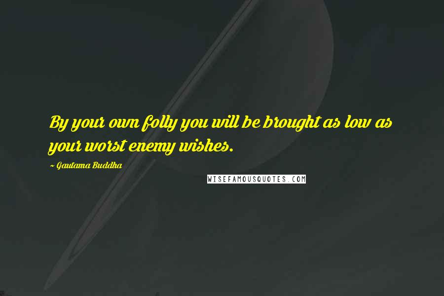 Gautama Buddha Quotes: By your own folly you will be brought as low as your worst enemy wishes.