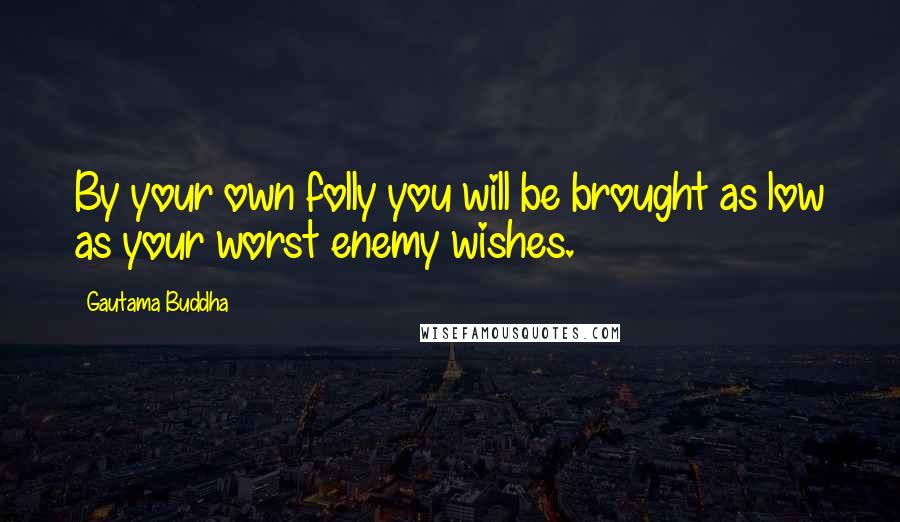 Gautama Buddha Quotes: By your own folly you will be brought as low as your worst enemy wishes.