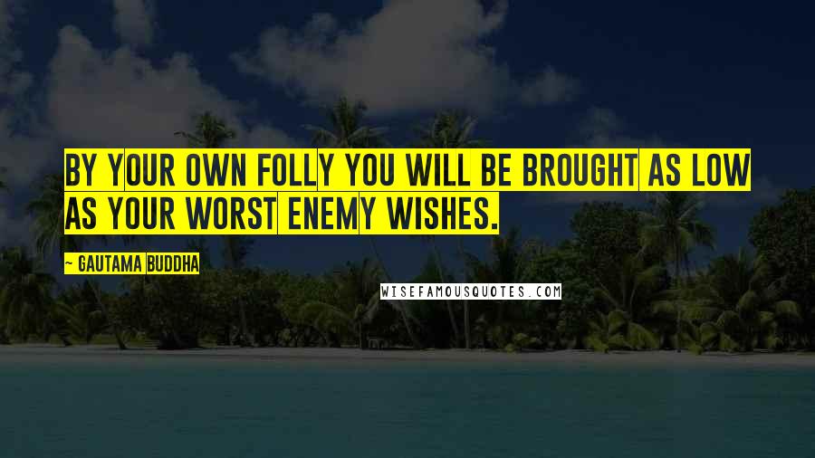 Gautama Buddha Quotes: By your own folly you will be brought as low as your worst enemy wishes.