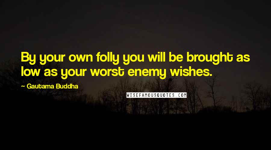 Gautama Buddha Quotes: By your own folly you will be brought as low as your worst enemy wishes.