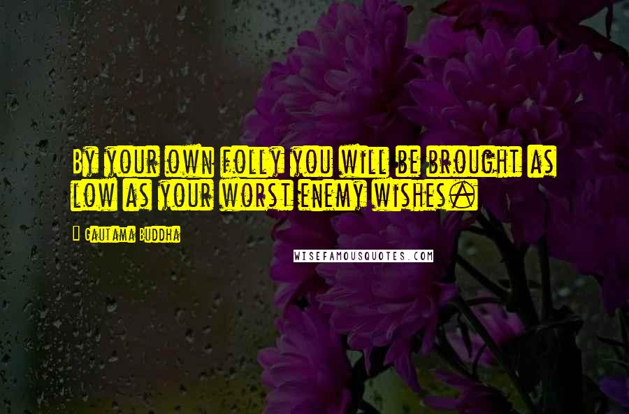 Gautama Buddha Quotes: By your own folly you will be brought as low as your worst enemy wishes.