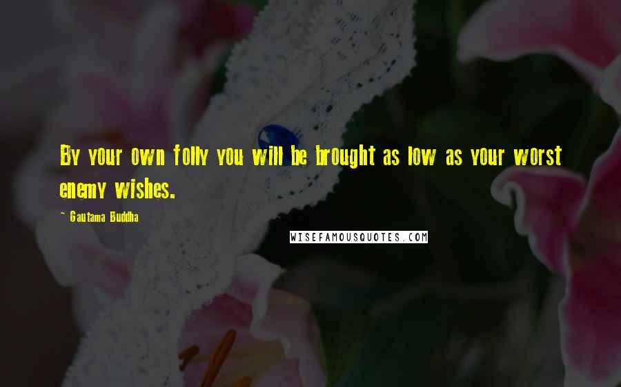 Gautama Buddha Quotes: By your own folly you will be brought as low as your worst enemy wishes.