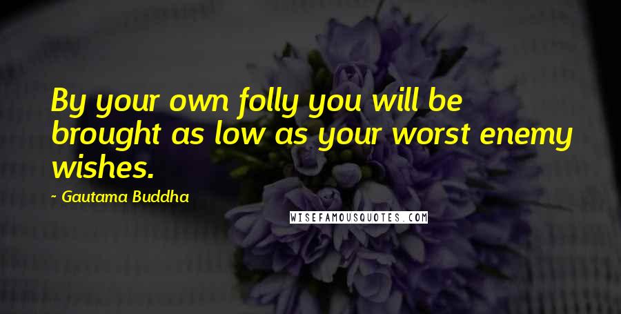 Gautama Buddha Quotes: By your own folly you will be brought as low as your worst enemy wishes.