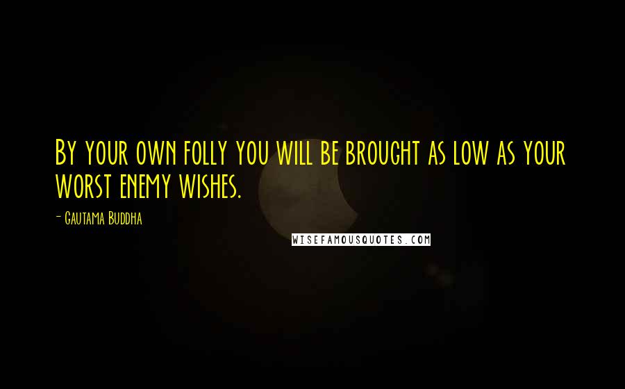 Gautama Buddha Quotes: By your own folly you will be brought as low as your worst enemy wishes.