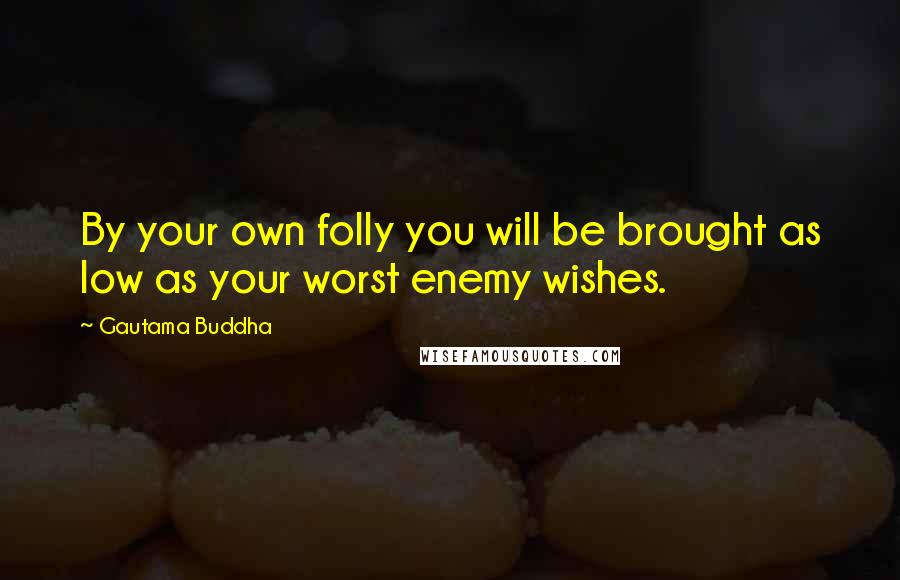 Gautama Buddha Quotes: By your own folly you will be brought as low as your worst enemy wishes.