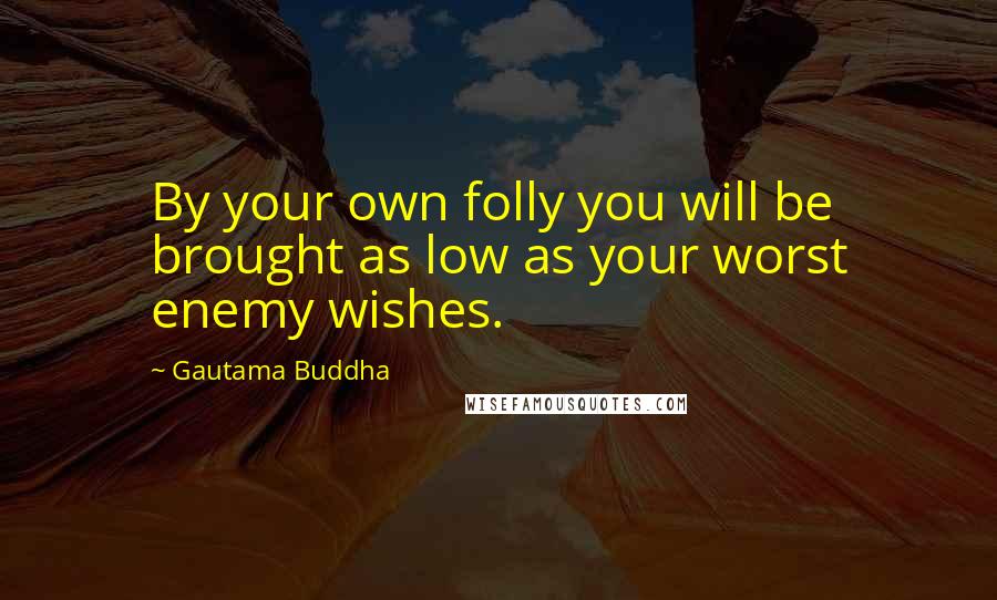 Gautama Buddha Quotes: By your own folly you will be brought as low as your worst enemy wishes.