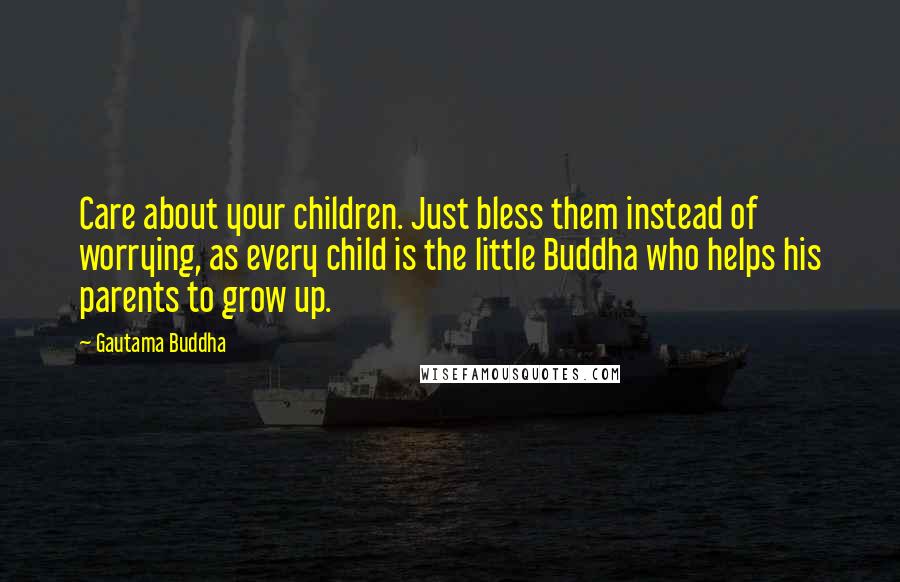 Gautama Buddha Quotes: Care about your children. Just bless them instead of worrying, as every child is the little Buddha who helps his parents to grow up.