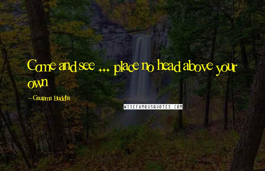 Gautama Buddha Quotes: Come and see ... place no head above your own