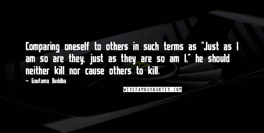 Gautama Buddha Quotes: Comparing oneself to others in such terms as "Just as I am so are they, just as they are so am I," he should neither kill nor cause others to kill.