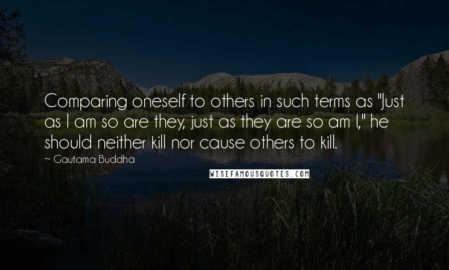 Gautama Buddha Quotes: Comparing oneself to others in such terms as "Just as I am so are they, just as they are so am I," he should neither kill nor cause others to kill.