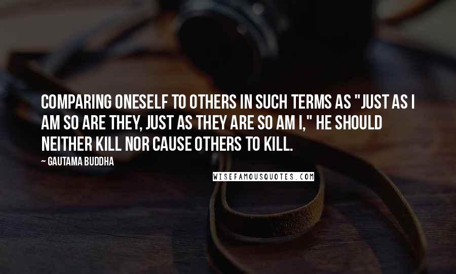 Gautama Buddha Quotes: Comparing oneself to others in such terms as "Just as I am so are they, just as they are so am I," he should neither kill nor cause others to kill.