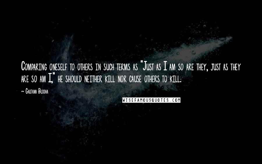 Gautama Buddha Quotes: Comparing oneself to others in such terms as "Just as I am so are they, just as they are so am I," he should neither kill nor cause others to kill.