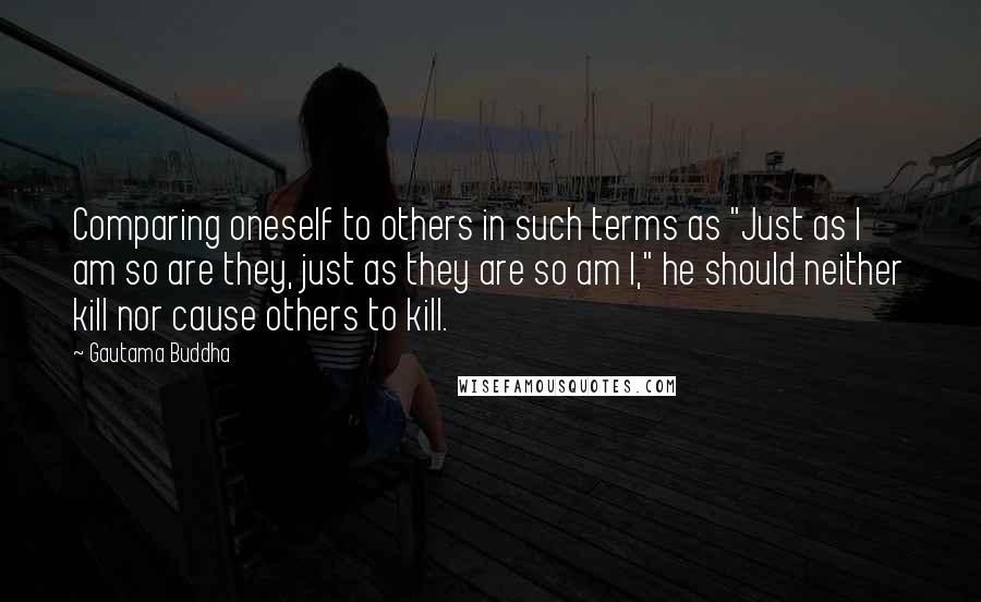 Gautama Buddha Quotes: Comparing oneself to others in such terms as "Just as I am so are they, just as they are so am I," he should neither kill nor cause others to kill.