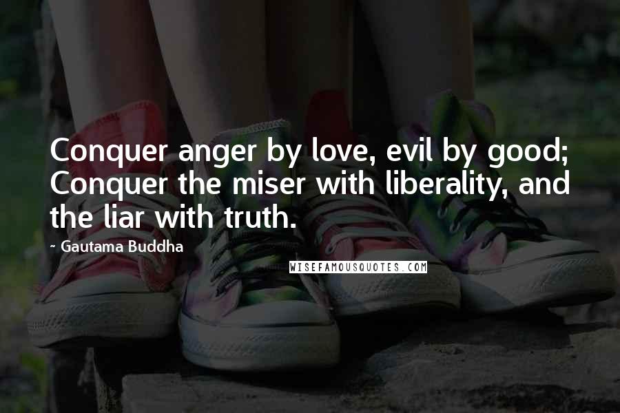 Gautama Buddha Quotes: Conquer anger by love, evil by good; Conquer the miser with liberality, and the liar with truth.