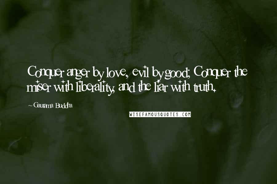 Gautama Buddha Quotes: Conquer anger by love, evil by good; Conquer the miser with liberality, and the liar with truth.