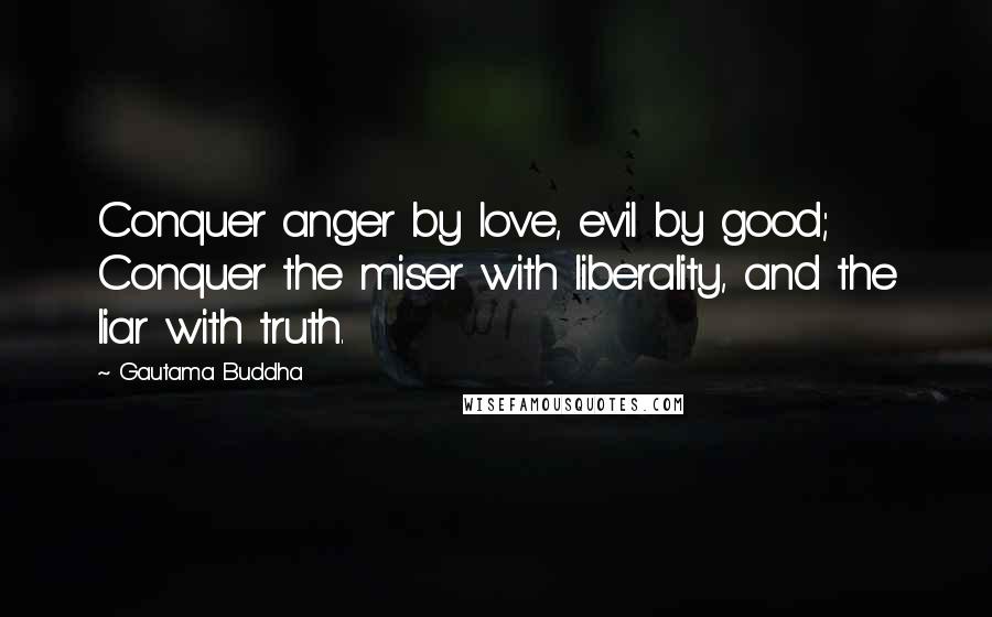 Gautama Buddha Quotes: Conquer anger by love, evil by good; Conquer the miser with liberality, and the liar with truth.