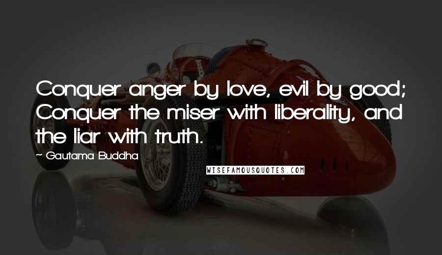 Gautama Buddha Quotes: Conquer anger by love, evil by good; Conquer the miser with liberality, and the liar with truth.