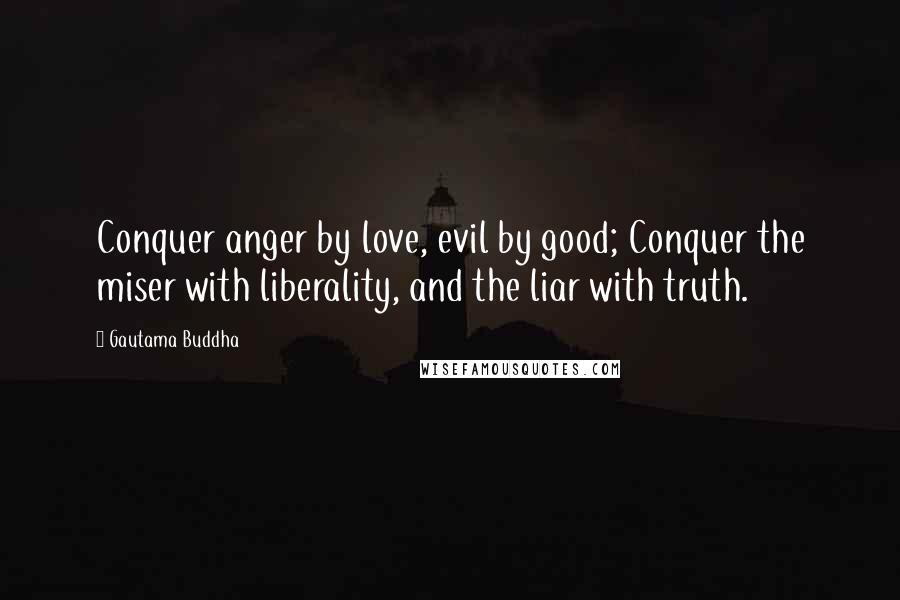 Gautama Buddha Quotes: Conquer anger by love, evil by good; Conquer the miser with liberality, and the liar with truth.