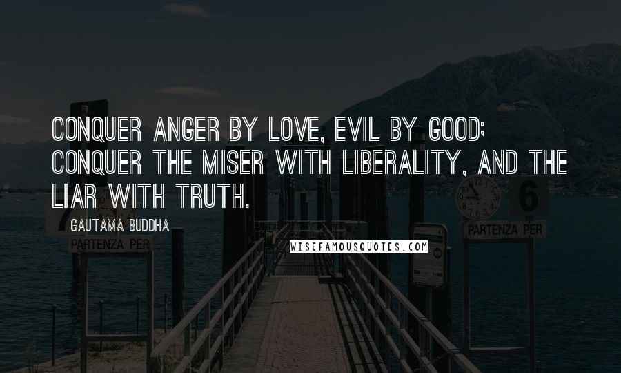 Gautama Buddha Quotes: Conquer anger by love, evil by good; Conquer the miser with liberality, and the liar with truth.