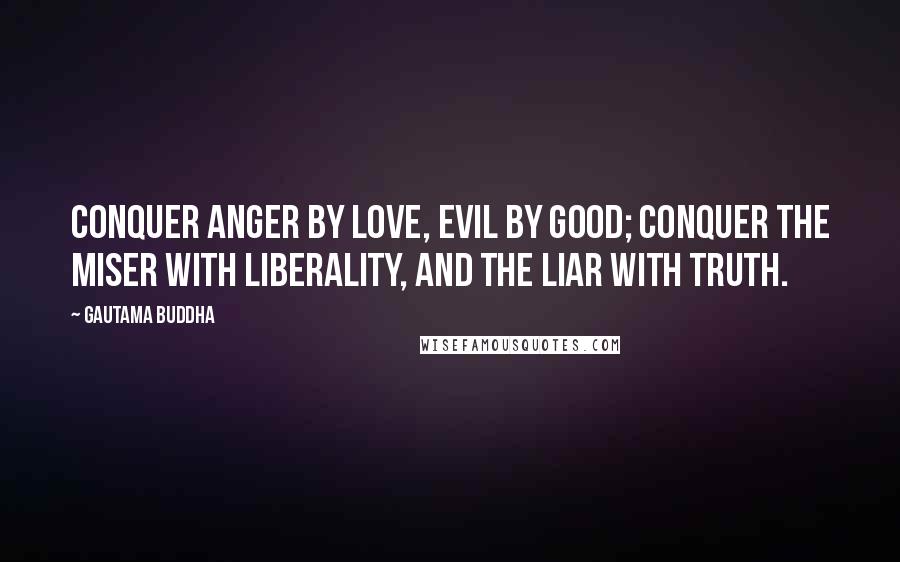 Gautama Buddha Quotes: Conquer anger by love, evil by good; Conquer the miser with liberality, and the liar with truth.