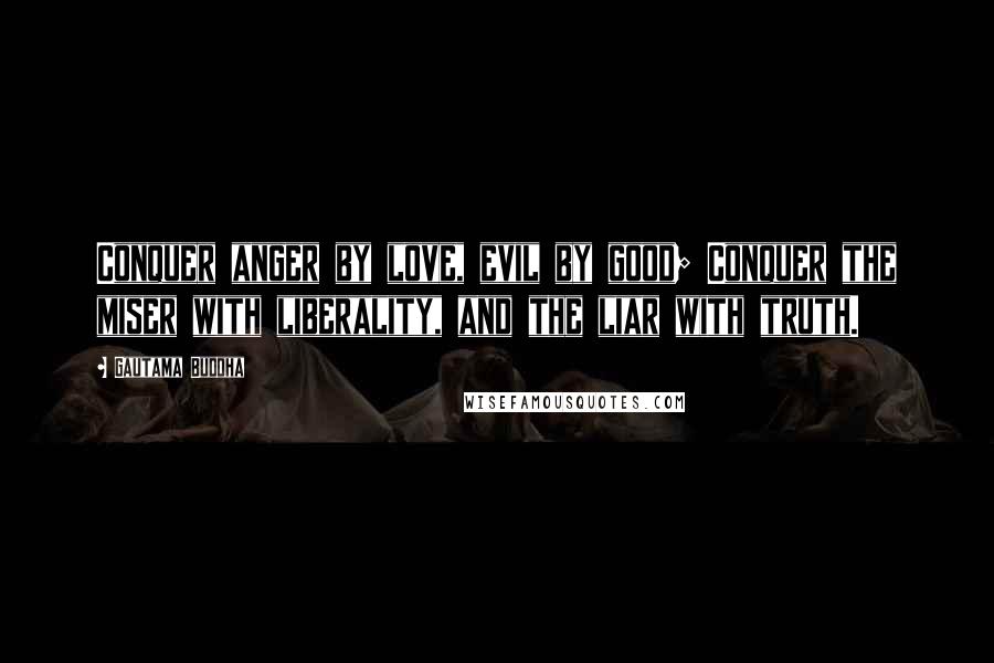 Gautama Buddha Quotes: Conquer anger by love, evil by good; Conquer the miser with liberality, and the liar with truth.