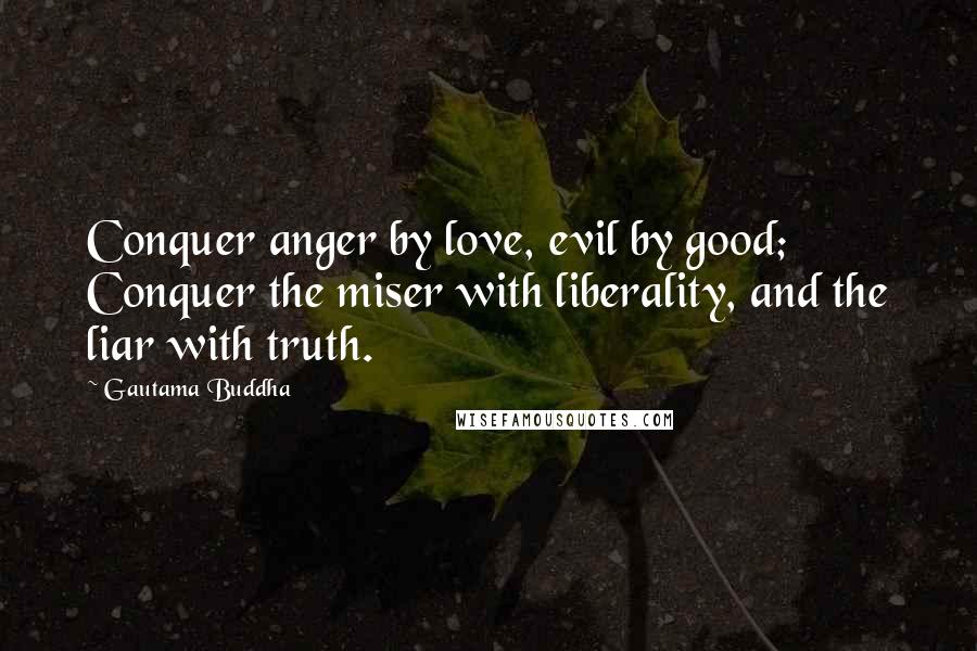 Gautama Buddha Quotes: Conquer anger by love, evil by good; Conquer the miser with liberality, and the liar with truth.