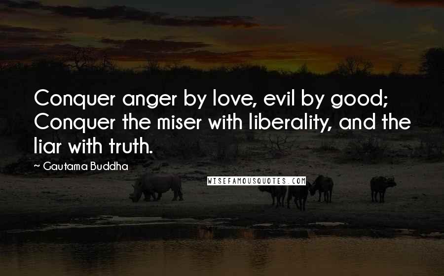 Gautama Buddha Quotes: Conquer anger by love, evil by good; Conquer the miser with liberality, and the liar with truth.