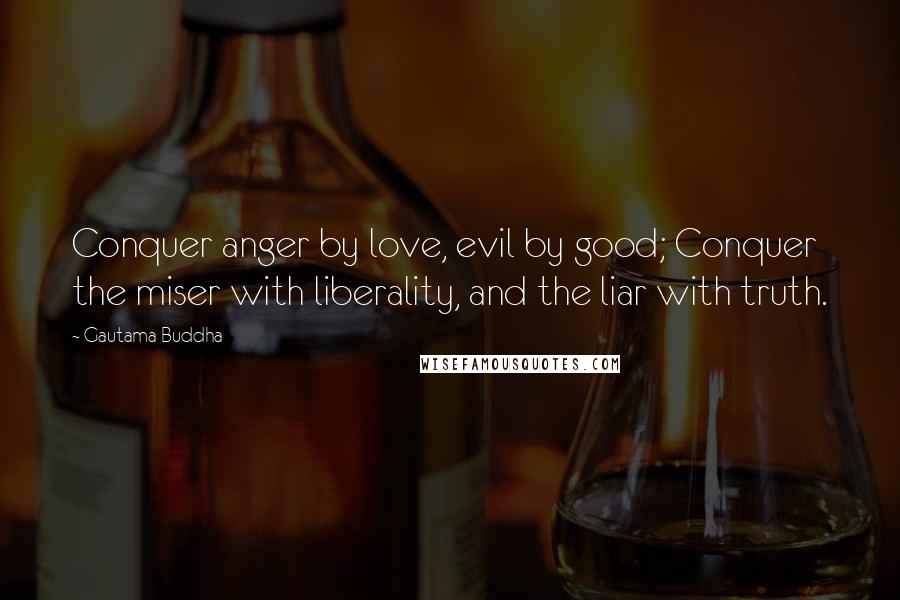 Gautama Buddha Quotes: Conquer anger by love, evil by good; Conquer the miser with liberality, and the liar with truth.
