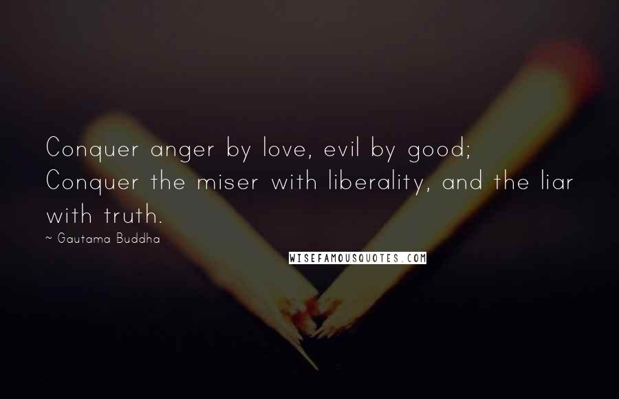 Gautama Buddha Quotes: Conquer anger by love, evil by good; Conquer the miser with liberality, and the liar with truth.