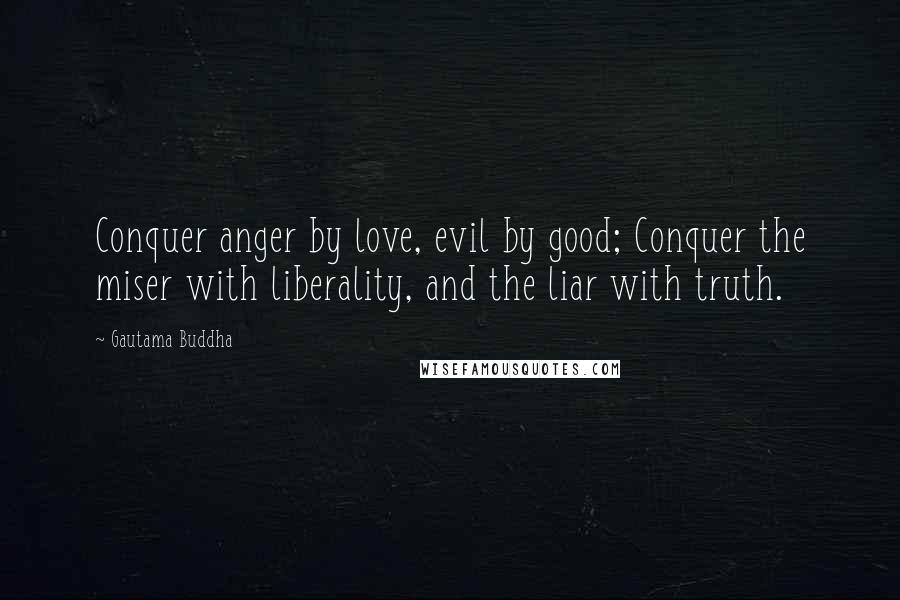 Gautama Buddha Quotes: Conquer anger by love, evil by good; Conquer the miser with liberality, and the liar with truth.