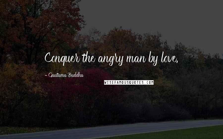 Gautama Buddha Quotes: Conquer the angry man by love.