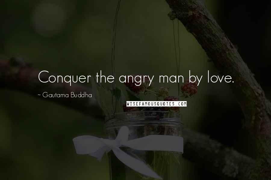 Gautama Buddha Quotes: Conquer the angry man by love.