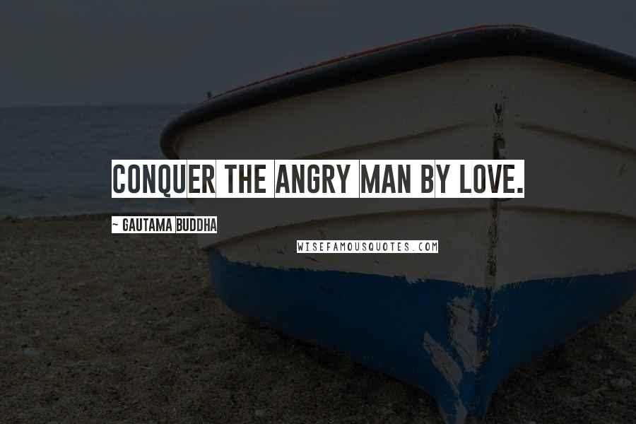 Gautama Buddha Quotes: Conquer the angry man by love.