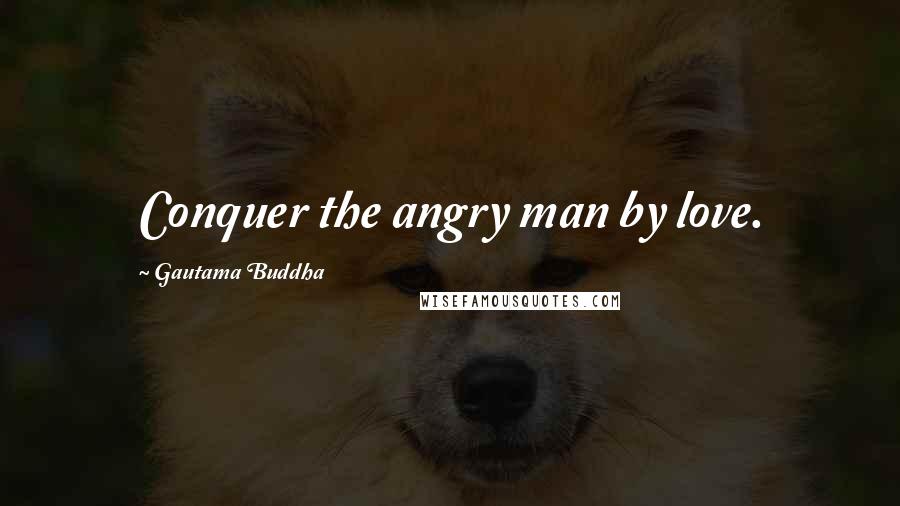 Gautama Buddha Quotes: Conquer the angry man by love.