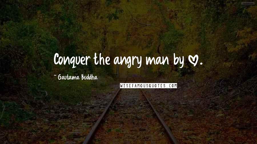 Gautama Buddha Quotes: Conquer the angry man by love.