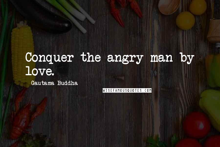 Gautama Buddha Quotes: Conquer the angry man by love.