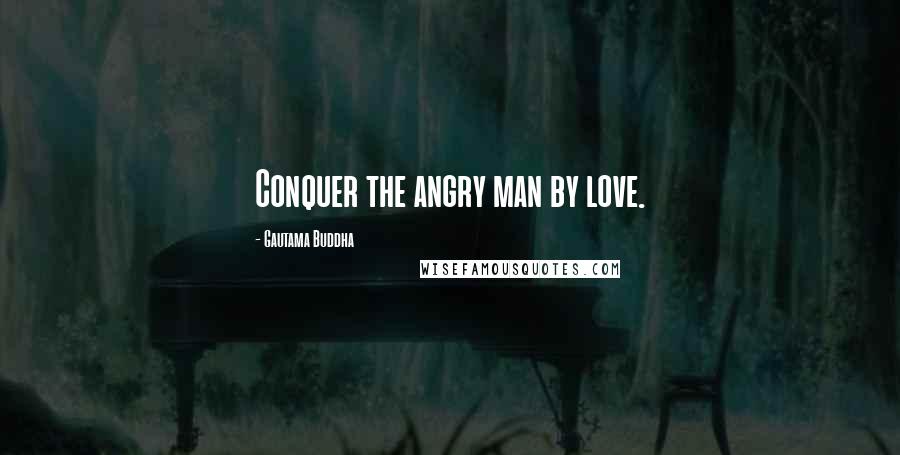 Gautama Buddha Quotes: Conquer the angry man by love.