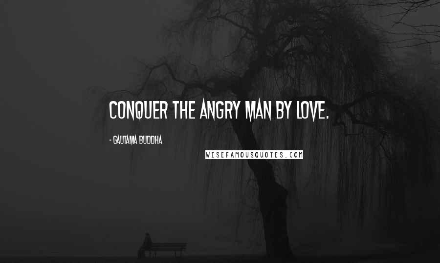 Gautama Buddha Quotes: Conquer the angry man by love.