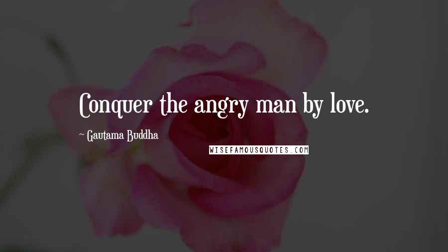 Gautama Buddha Quotes: Conquer the angry man by love.