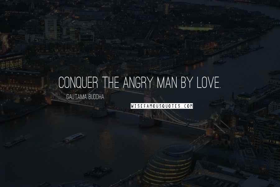 Gautama Buddha Quotes: Conquer the angry man by love.