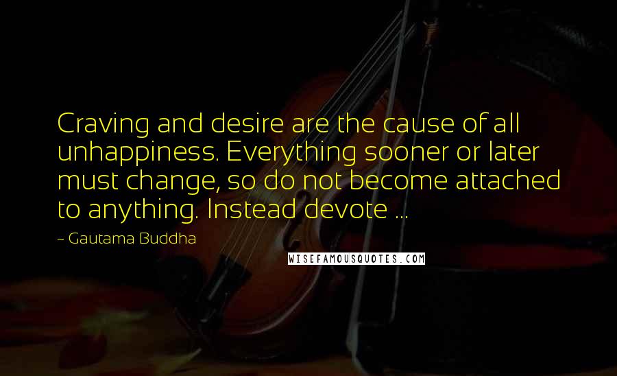 Gautama Buddha Quotes: Craving and desire are the cause of all unhappiness. Everything sooner or later must change, so do not become attached to anything. Instead devote ...